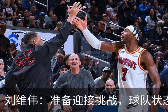 刘维伟：准备迎接挑战，球队状态良好